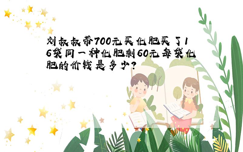 刘叔叔带700元买化肥买了16袋同一种化肥剩60元每袋化肥的价钱是多少?