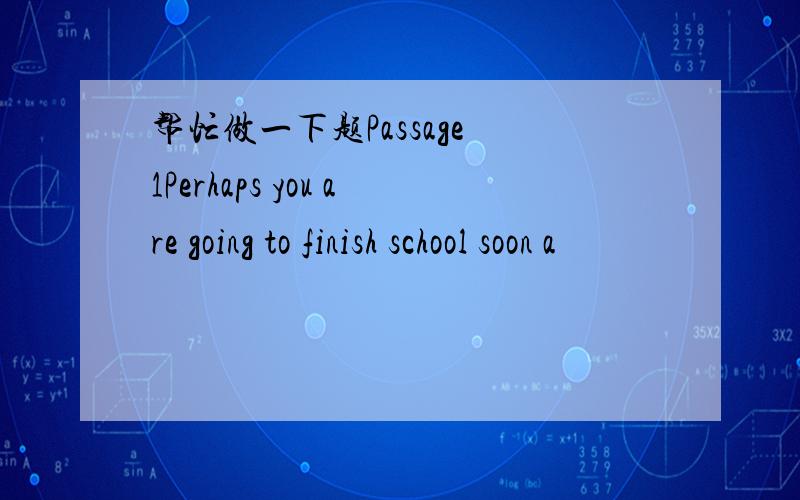 帮忙做一下题Passage 1Perhaps you are going to finish school soon a