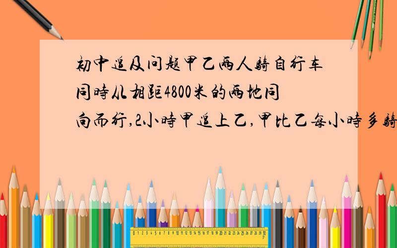 初中追及问题甲乙两人骑自行车同时从相距4800米的两地同向而行,2小时甲追上乙,甲比乙每小时多骑（ ）千米 一艘船往返于