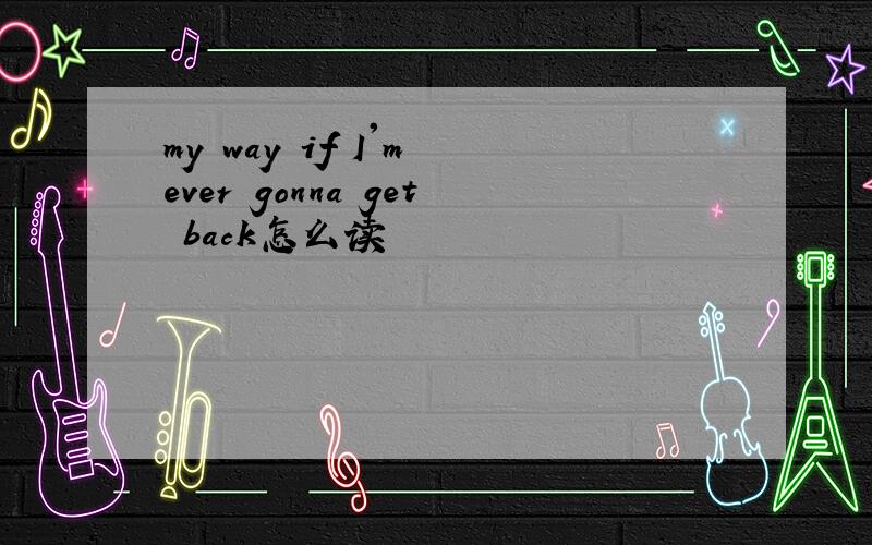 my way if I'm ever gonna get back怎么读