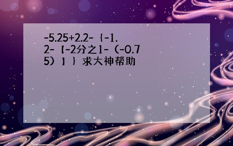 -5.25+2.2-｛-1.2-【-2分之1-（-0.75）】｝求大神帮助