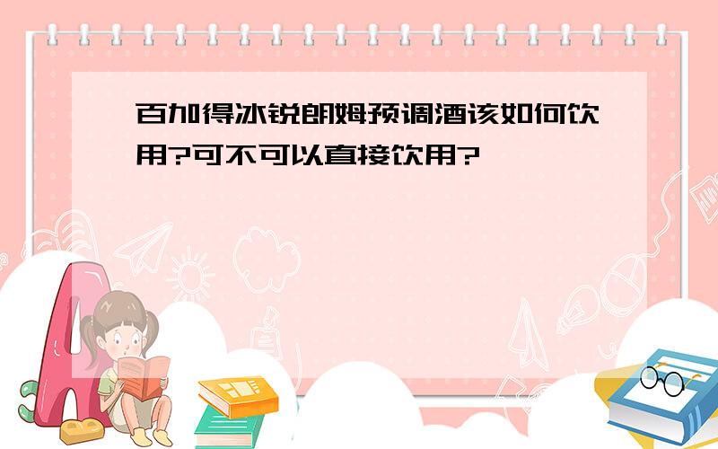 百加得冰锐朗姆预调酒该如何饮用?可不可以直接饮用?