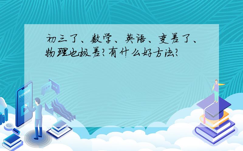 初三了、数学、英语、变差了、物理也极差?有什么好方法?