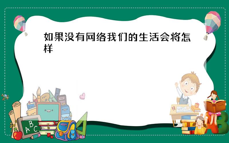 如果没有网络我们的生活会将怎样