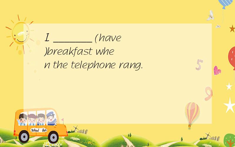 I _______(have)breakfast when the telephone rang.