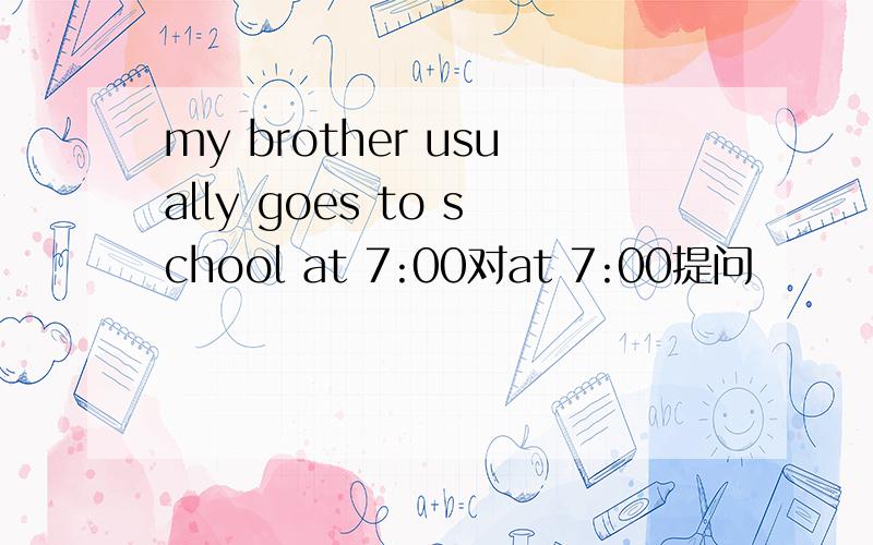 my brother usually goes to school at 7:00对at 7:00提问