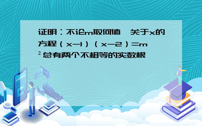 证明：不论m取何值,关于x的方程（x-1）（x-2）=m²总有两个不相等的实数根