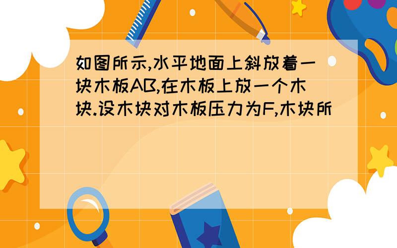 如图所示,水平地面上斜放着一块木板AB,在木板上放一个木块.设木块对木板压力为F,木块所