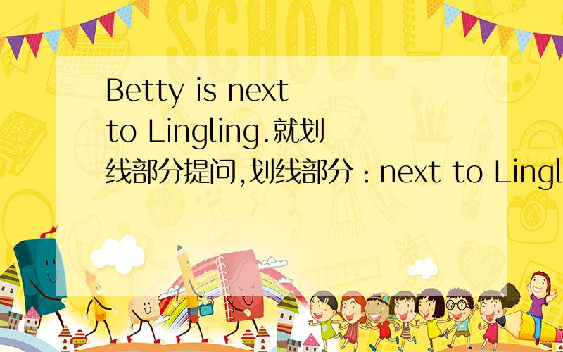 Betty is next to Lingling.就划线部分提问,划线部分：next to Lingling