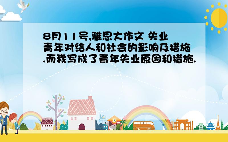 8月11号,雅思大作文 失业青年对给人和社会的影响及措施.而我写成了青年失业原因和措施.