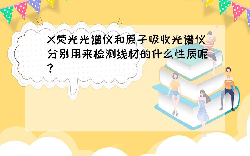 X荧光光谱仪和原子吸收光谱仪分别用来检测线材的什么性质呢?