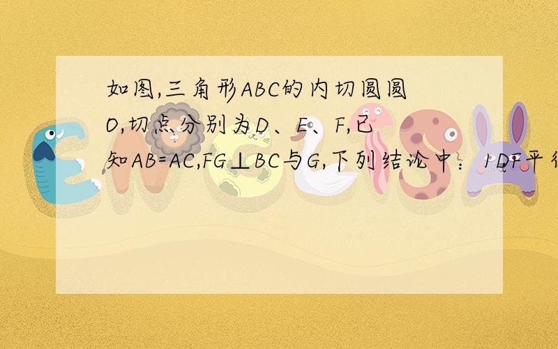 如图,三角形ABC的内切圆圆O,切点分别为D、E、F,已知AB=AC,FG⊥BC与G,下列结论中：1DF平行BC 2E为