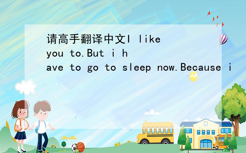 请高手翻译中文I like you to.But i have to go to sleep now.Because i