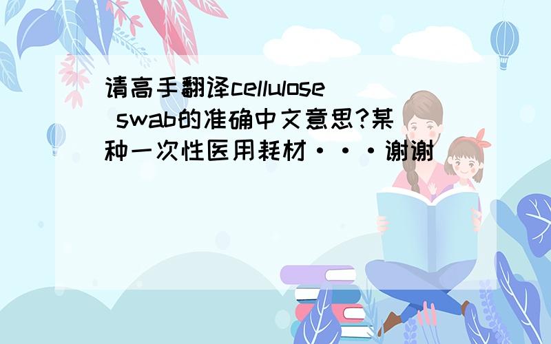 请高手翻译cellulose swab的准确中文意思?某种一次性医用耗材···谢谢