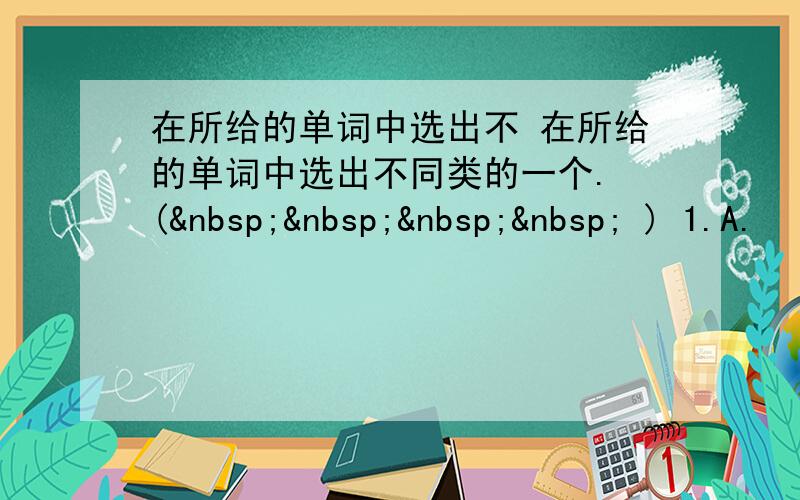 在所给的单词中选出不 在所给的单词中选出不同类的一个. (     ) 1.A.