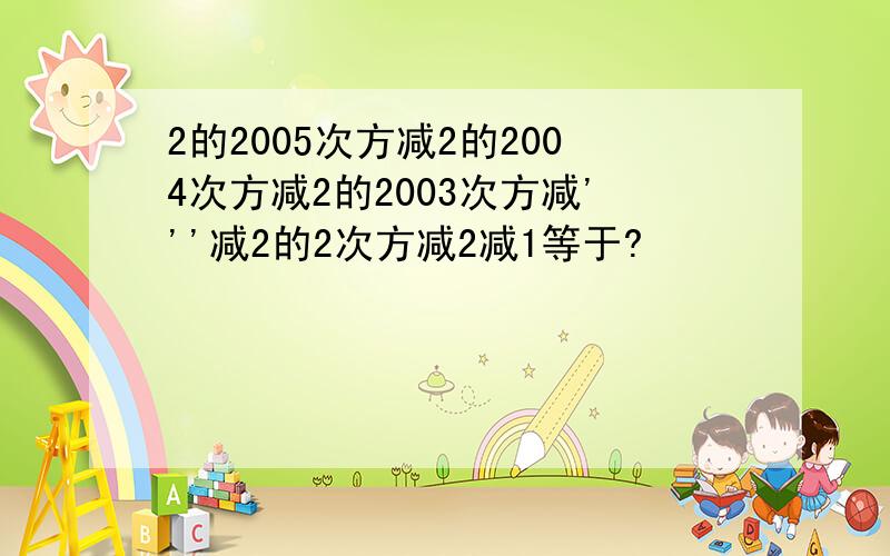 2的2005次方减2的2004次方减2的2003次方减'''减2的2次方减2减1等于?