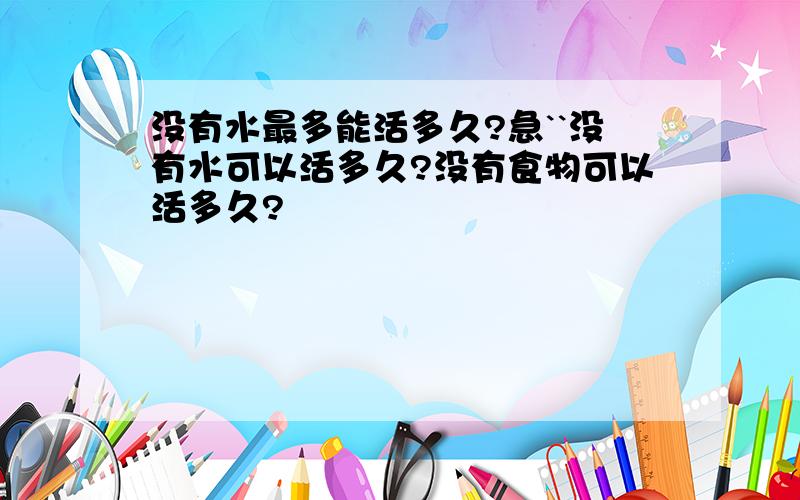 没有水最多能活多久?急``没有水可以活多久?没有食物可以活多久?