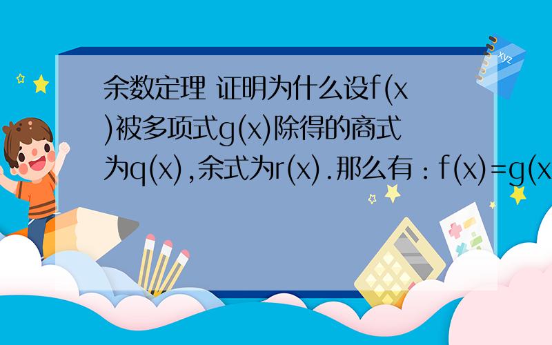 余数定理 证明为什么设f(x)被多项式g(x)除得的商式为q(x),余式为r(x).那么有：f(x)=g(x)q(x)+