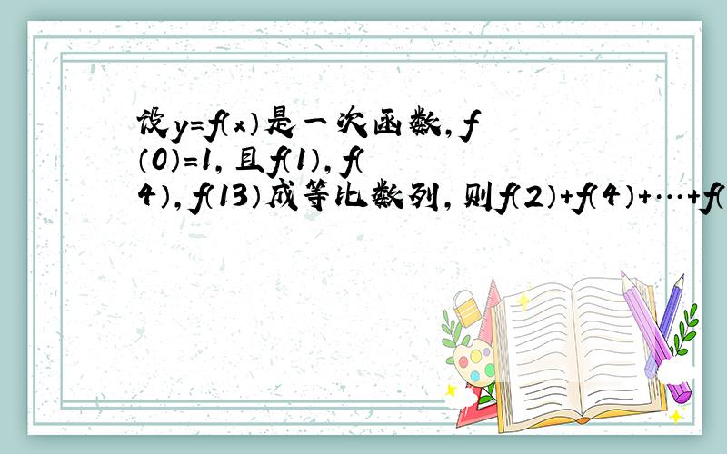 设y=f（x）是一次函数，f（0）=1，且f（1），f（4），f（13）成等比数列，则f（2）+f（4）+…+f（2n）