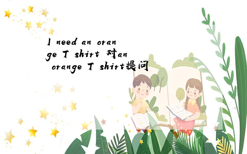 I need an orange T–shirt 对an orange T–shirt提问