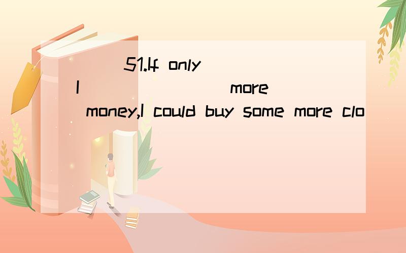 ( )51.If only I _______ more money,I could buy some more clo