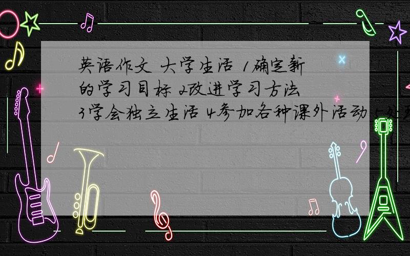 英语作文 大学生活 1确定新的学习目标 2改进学习方法 3学会独立生活 4参加各种课外活动 5处理好与同学