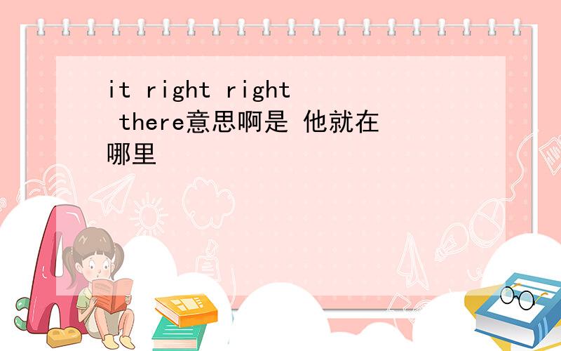 it right right there意思啊是 他就在哪里