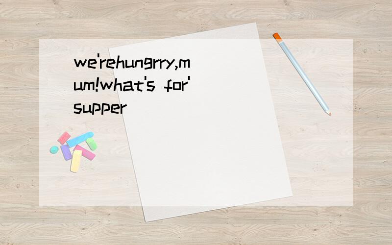 we'rehungrry,mum!what's for'supper