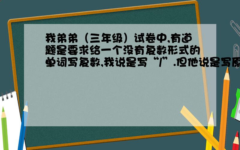 我弟弟（三年级）试卷中,有道题是要求给一个没有复数形式的单词写复数,我说是写“/”.但他说是写原型.