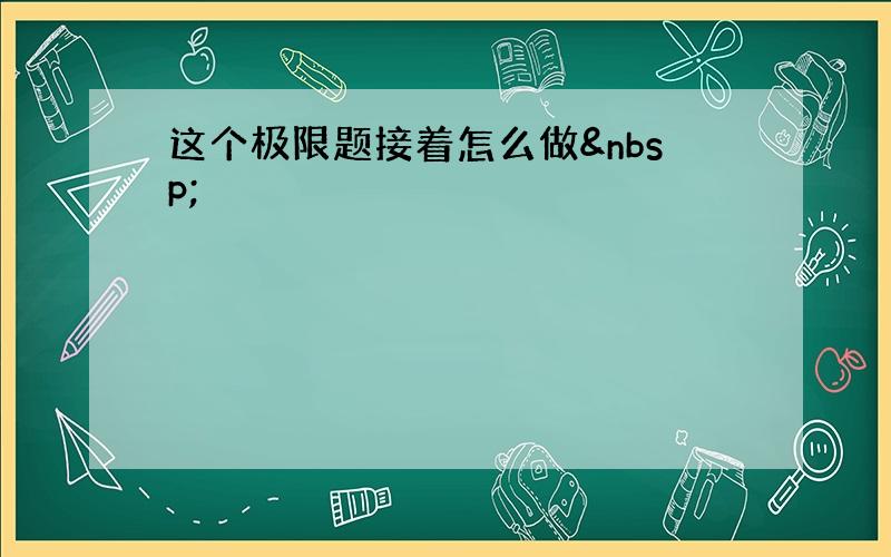 这个极限题接着怎么做 