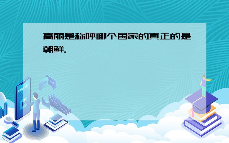 高丽是称呼哪个国家的真正的是朝鲜.