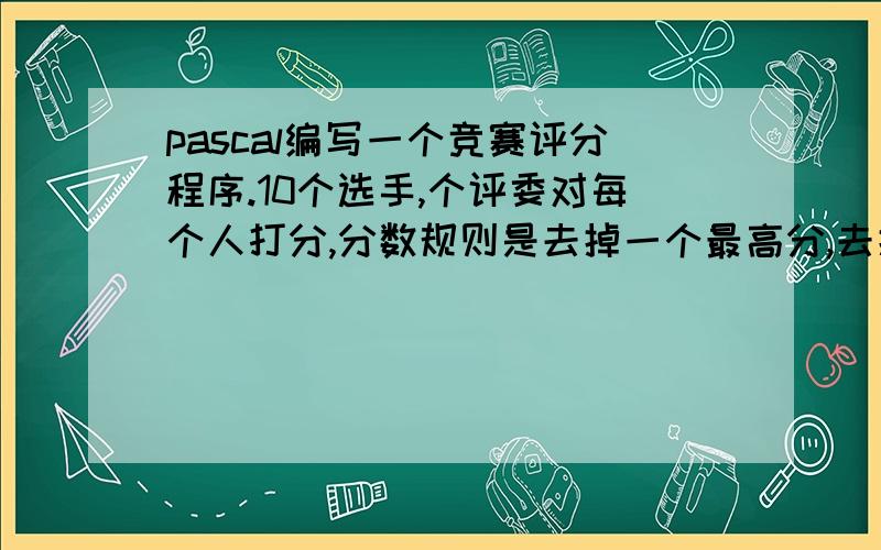 pascal编写一个竞赛评分程序.10个选手,个评委对每个人打分,分数规则是去掉一个最高分,去掉一个最低分,