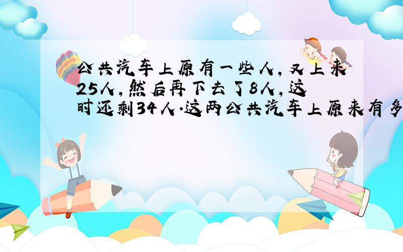 公共汽车上原有一些人,又上来25人,然后再下去了8人,这时还剩34人.这两公共汽车上原来有多少人?用方程