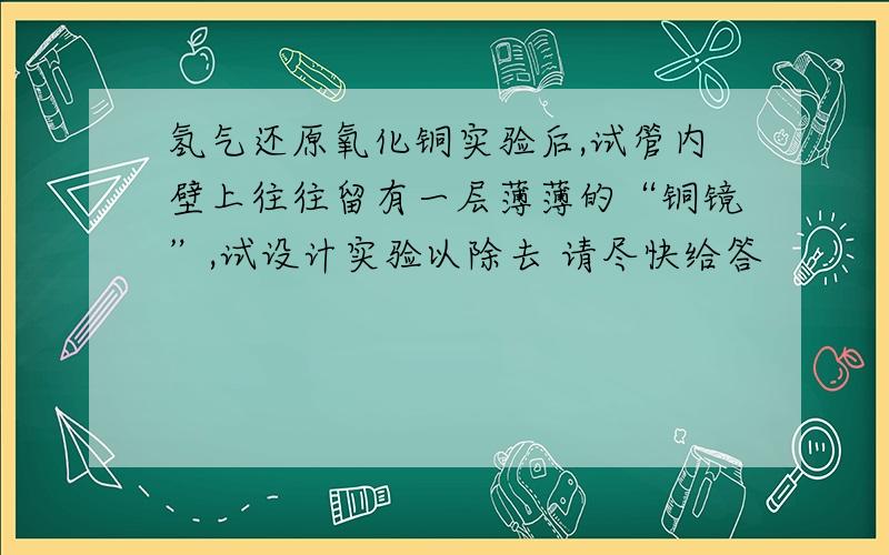 氢气还原氧化铜实验后,试管内壁上往往留有一层薄薄的“铜镜”,试设计实验以除去 请尽快给答