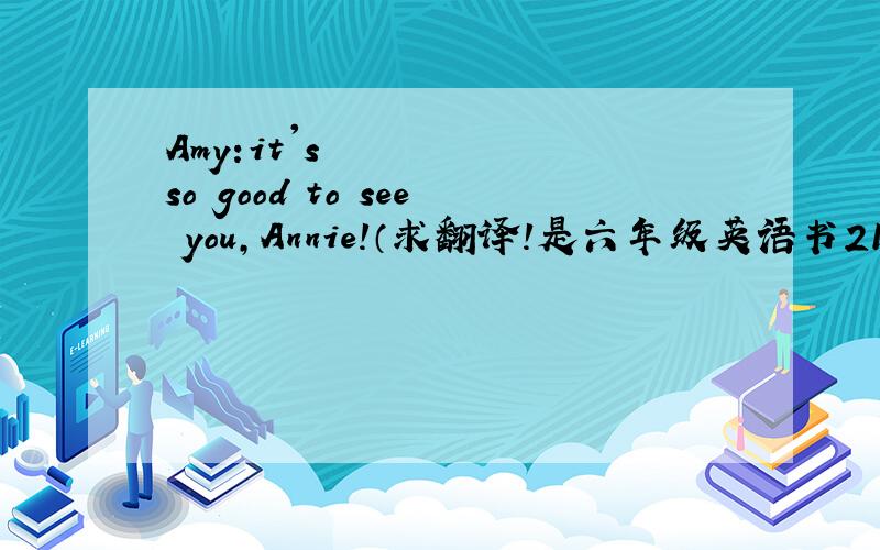 Amy:it's so good to see you,Annie!（求翻译！是六年级英语书21页！）