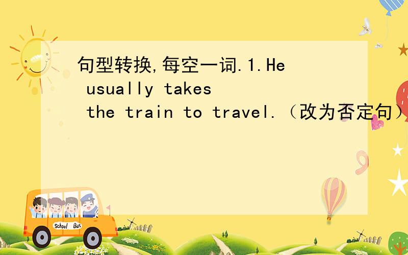 句型转换,每空一词.1.He usually takes the train to travel.（改为否定句） He_