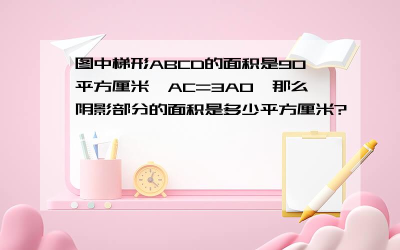 图中梯形ABCD的面积是90平方厘米,AC=3AO,那么阴影部分的面积是多少平方厘米?