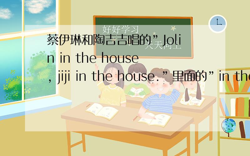 蔡伊琳和陶吉吉唱的”Jolin in the house, jiji in the house.”里面的”in the