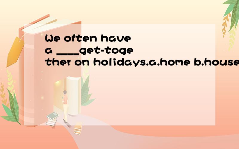 We often have a ____get-together on holidays.a.home b.house