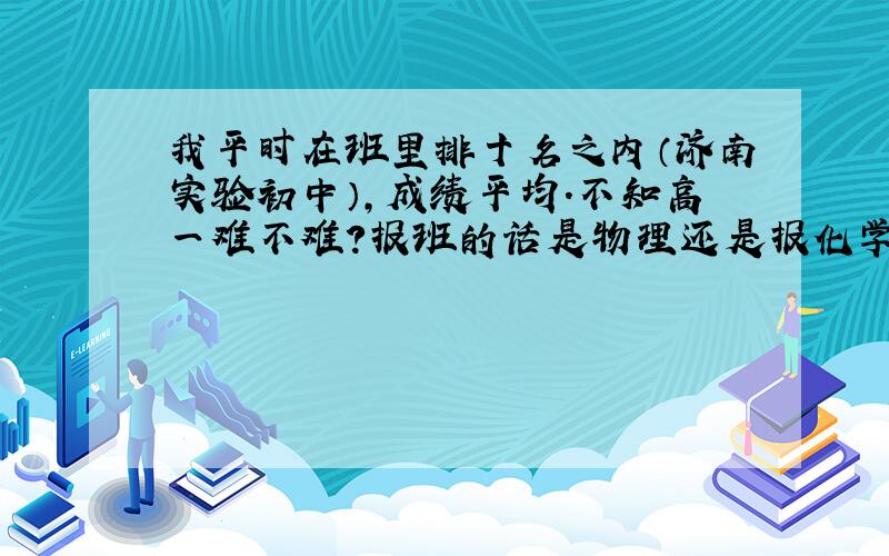 我平时在班里排十名之内（济南实验初中）,成绩平均.不知高一难不难?报班的话是物理还是报化学?