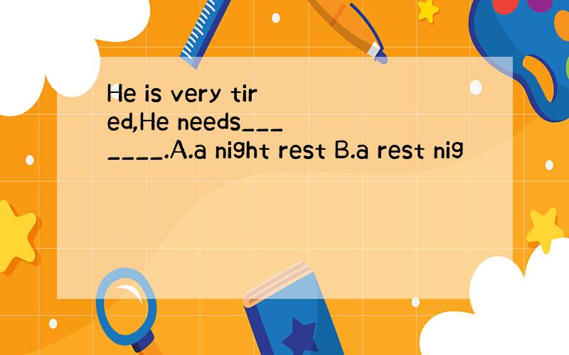 He is very tired,He needs_______.A.a night rest B.a rest nig