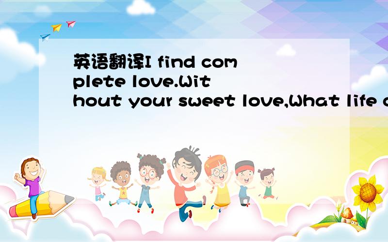 英语翻译I find complete love.Without your sweet love,What life c