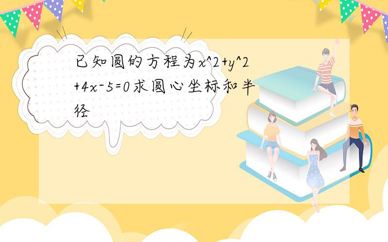 已知圆的方程为x^2+y^2+4x-5=0求圆心坐标和半径