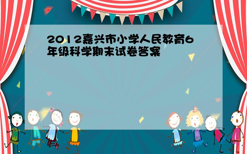 2012嘉兴市小学人民教育6年级科学期末试卷答案