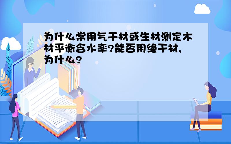 为什么常用气干材或生材测定木材平衡含水率?能否用绝干材,为什么?