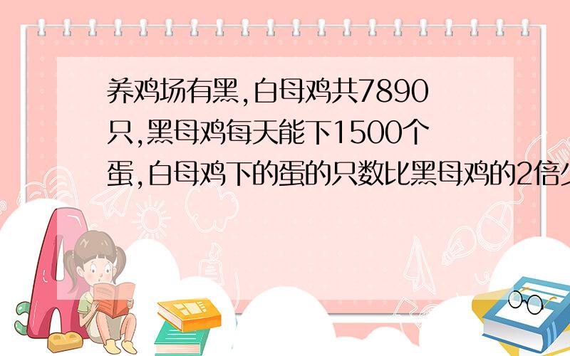 养鸡场有黑,白母鸡共7890只,黑母鸡每天能下1500个蛋,白母鸡下的蛋的只数比黑母鸡的2倍少