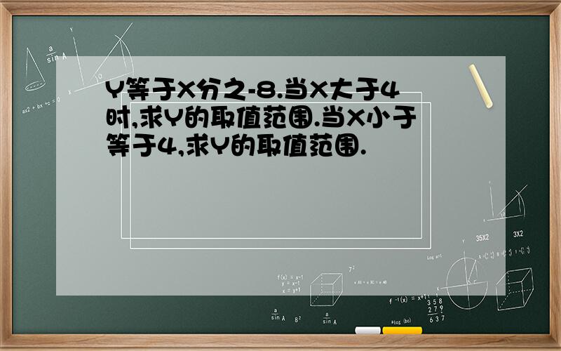 Y等于X分之-8.当X大于4时,求Y的取值范围.当X小于等于4,求Y的取值范围.