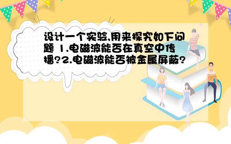 设计一个实验,用来探究如下问题 1.电磁波能否在真空中传播?2.电磁波能否被金属屏蔽?