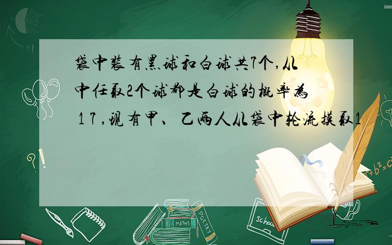 袋中装有黑球和白球共7个,从中任取2个球都是白球的概率为 1 7 ,现有甲、乙两人从袋中轮流摸取1