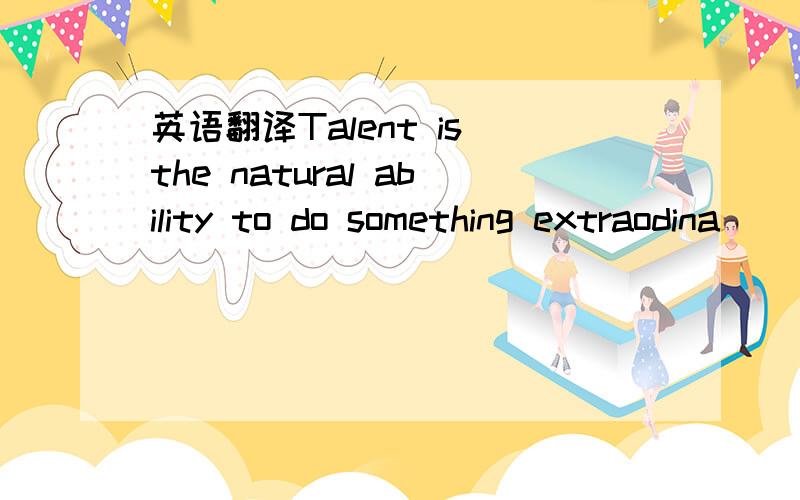 英语翻译Talent is the natural ability to do something extraodina